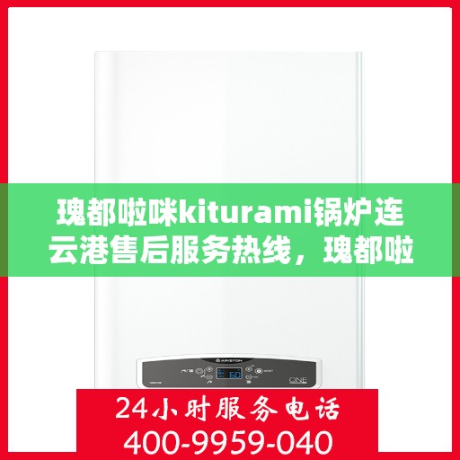 瑰都啦咪kiturami锅炉连云港售后服务热线，瑰都啦咪kiturami锅炉连云港专业售后服务热线全解析