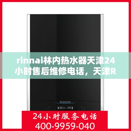 rinnai林内热水器天津24小时售后维修电话，天津Rinnai林内热水器全天候售后维修服务热线