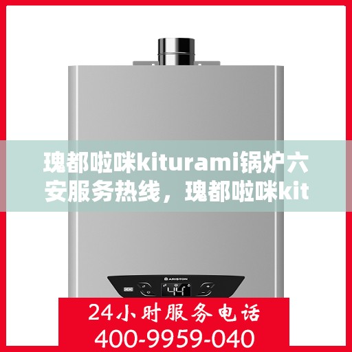 瑰都啦咪kiturami锅炉六安服务热线，瑰都啦咪kiturami锅炉六安专业维修服务热线