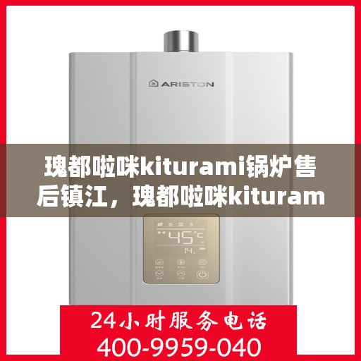 瑰都啦咪kiturami锅炉售后镇江，瑰都啦咪kiturami锅炉镇江售后服务中心专业服务一览