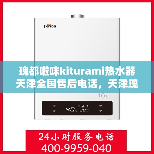 瑰都啦咪kiturami热水器天津全国售后电话，天津瑰都啦咪kiturami热水器全国售后专线专业解决您的温暖问题