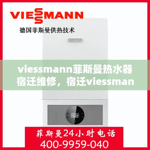 viessmann菲斯曼热水器宿迁维修，宿迁viessmann菲斯曼热水器专业维修服务