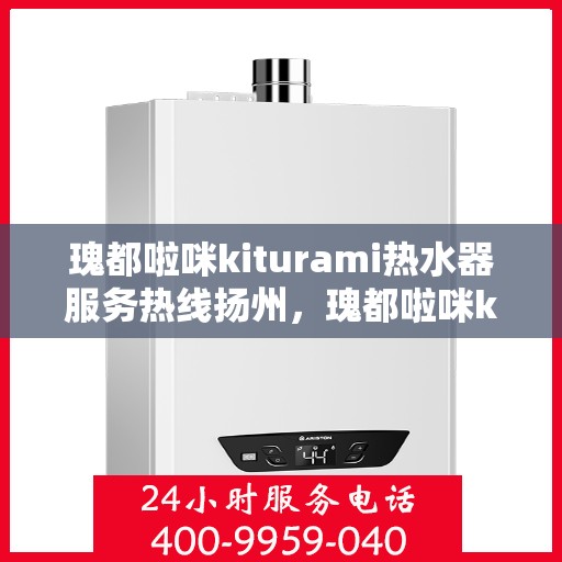 瑰都啦咪kiturami热水器服务热线扬州，瑰都啦咪kiturami热水器扬州服务热线详解