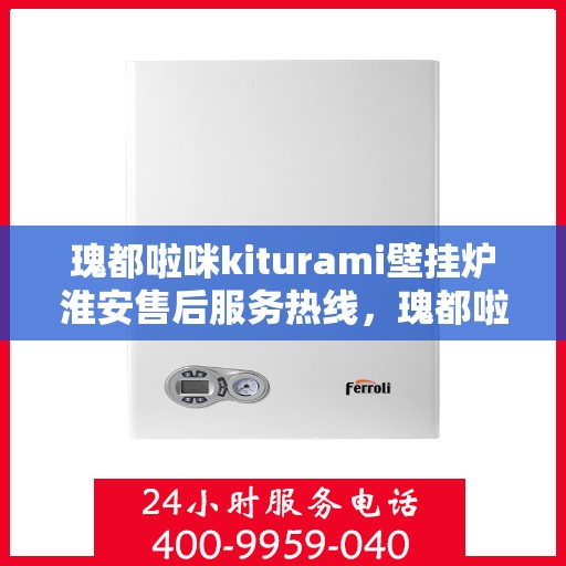 瑰都啦咪kiturami壁挂炉淮安售后服务热线，瑰都啦咪kiturami壁挂炉淮安专业售后服务热线与技术支持
