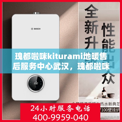 瑰都啦咪kiturami地暖售后服务中心武汉，瑰都啦咪Kiturami地暖武汉售后服务中心，专业维修与贴心服务