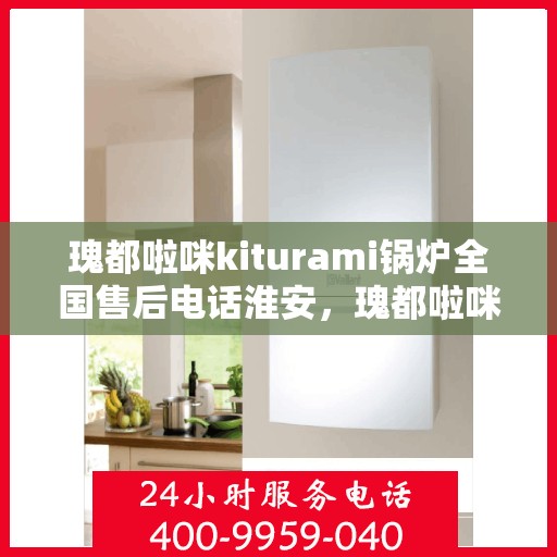 瑰都啦咪kiturami锅炉全国售后电话淮安，瑰都啦咪kiturami锅炉全国售后电话淮安服务热线