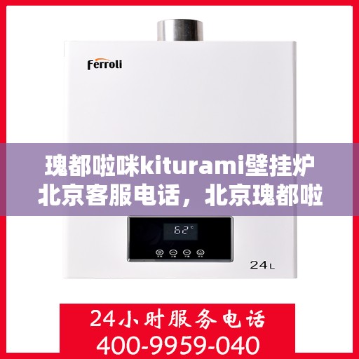 瑰都啦咪kiturami壁挂炉北京客服电话，北京瑰都啦咪kiturami壁挂炉官方客服热线