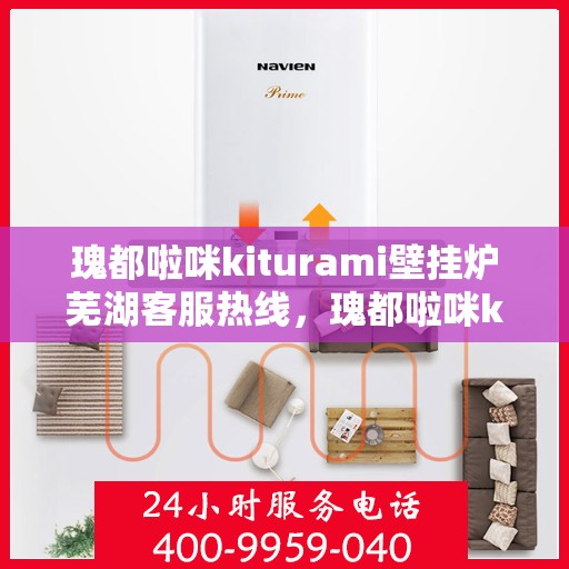 瑰都啦咪kiturami壁挂炉芜湖客服热线，瑰都啦咪kiturami壁挂炉芜湖客服热线——专业售后支持，温暖您的生活