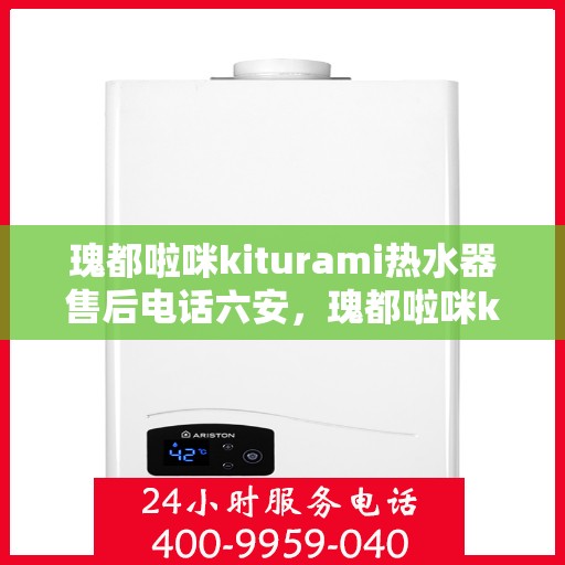 瑰都啦咪kiturami热水器售后电话六安，瑰都啦咪kiturami热水器在六安的售后电话及服务一览