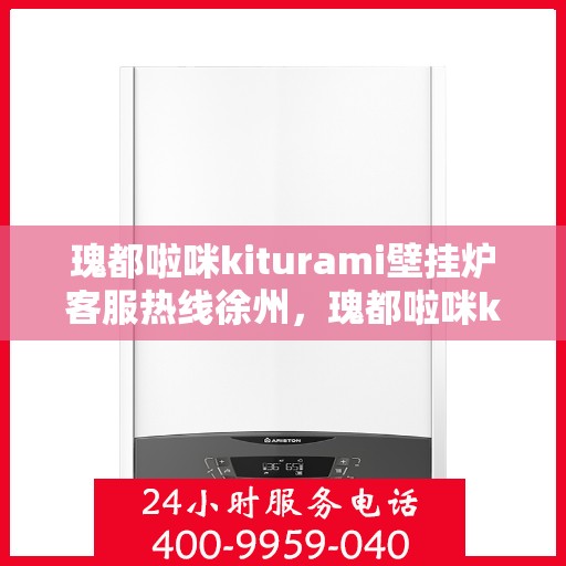 瑰都啦咪kiturami壁挂炉客服热线徐州，瑰都啦咪kiturami壁挂炉徐州客服热线一览