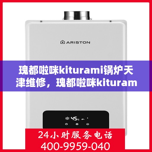 瑰都啦咪kiturami锅炉天津维修，瑰都啦咪kiturami锅炉天津专业维修服务