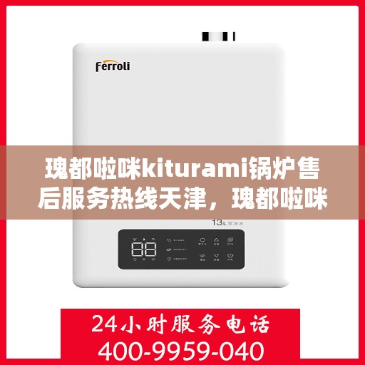 瑰都啦咪kiturami锅炉售后服务热线天津，瑰都啦咪kiturami锅炉天津售后服务热线全面支持，专业团队为您解答疑难
