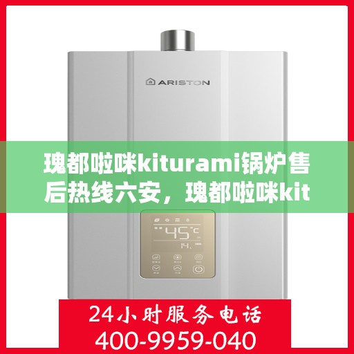 瑰都啦咪kiturami锅炉售后热线六安，瑰都啦咪kiturami锅炉在六安的专业售后热线及服务一览