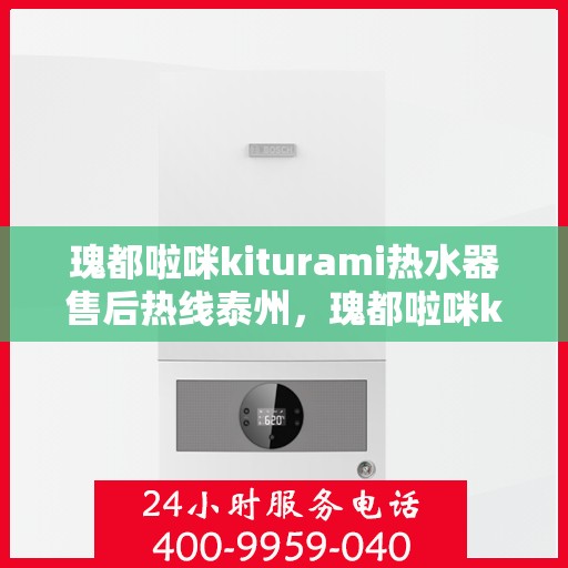 瑰都啦咪kiturami热水器售后热线泰州，瑰都啦咪kiturami热水器泰州售后热线专业服务，解决您的热水器问题