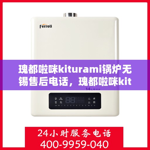 瑰都啦咪kiturami锅炉无锡售后电话，瑰都啦咪kiturami锅炉无锡专业售后维修服务热线