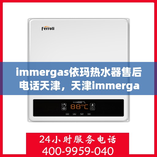 immergas依玛热水器售后电话天津，天津immergas依玛热水器售后维修服务热线电话公布