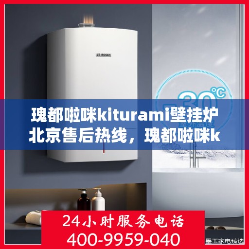 瑰都啦咪kiturami壁挂炉北京售后热线，瑰都啦咪kiturami壁挂炉北京售后热线服务，专业维修团队为您排忧解难