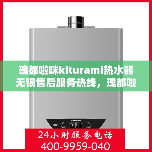 瑰都啦咪kiturami热水器无锡售后服务热线，瑰都啦咪kiturami热水器无锡售后服务中心，专业热线，贴心服务