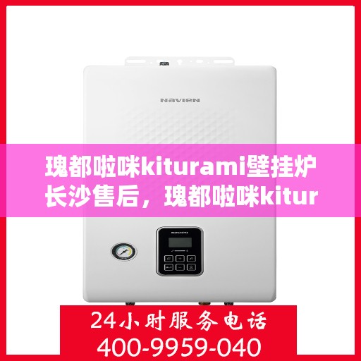 瑰都啦咪kiturami壁挂炉长沙售后，瑰都啦咪kiturami壁挂炉长沙专业售后维修服务