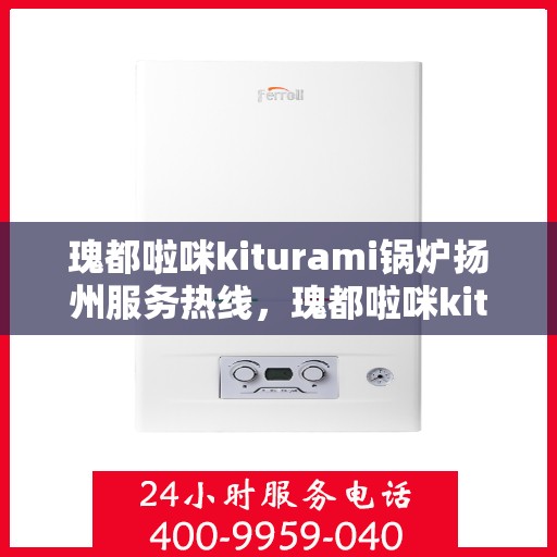 瑰都啦咪kiturami锅炉扬州服务热线，瑰都啦咪kiturami锅炉扬州专业维修服务热线公布
