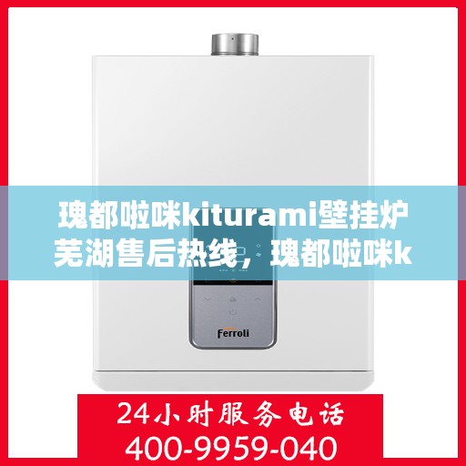 瑰都啦咪kiturami壁挂炉芜湖售后热线，瑰都啦咪kiturami壁挂炉芜湖专业售后热线及服务一览