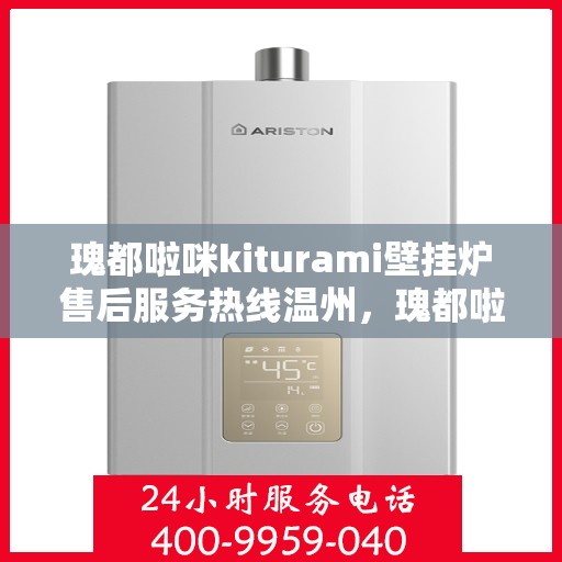 瑰都啦咪kiturami壁挂炉售后服务热线温州，瑰都啦咪kiturami壁挂炉温州售后服务热线全攻略