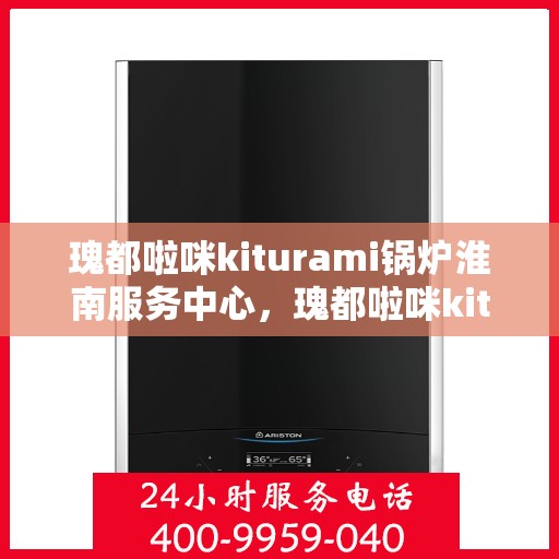 瑰都啦咪kiturami锅炉淮南服务中心，瑰都啦咪kiturami锅炉淮南专业服务中心