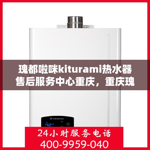瑰都啦咪kiturami热水器售后服务中心重庆，重庆瑰都啦咪kiturami热水器售后服务中心，专业维修，贴心服务