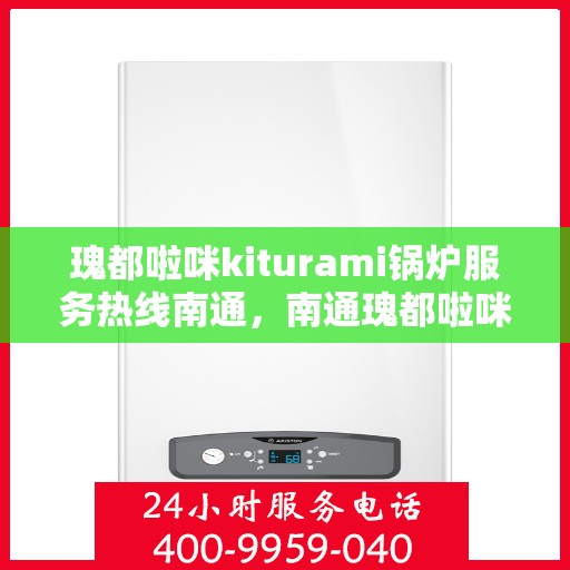瑰都啦咪kiturami锅炉服务热线南通，南通瑰都啦咪kiturami锅炉服务热线专业团队为您解答