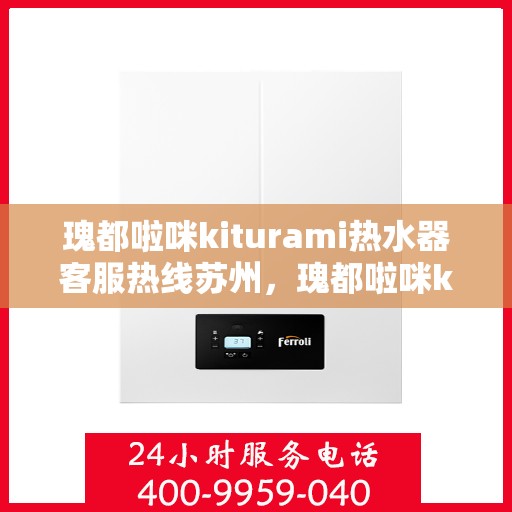 瑰都啦咪kiturami热水器客服热线苏州，瑰都啦咪kiturami热水器苏州客服热线全解析