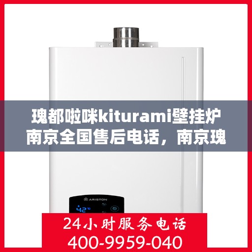 瑰都啦咪kiturami壁挂炉南京全国售后电话，南京瑰都啦咪Kiturami壁挂炉全国售后电话及维修服务指南