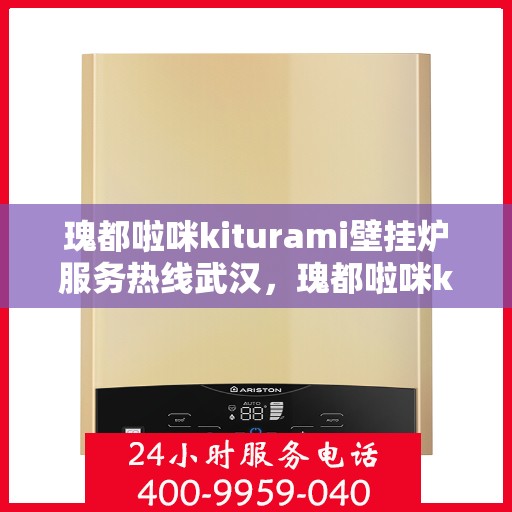 瑰都啦咪kiturami壁挂炉服务热线武汉，瑰都啦咪kiturami壁挂炉武汉服务热线专线，专业售后保障