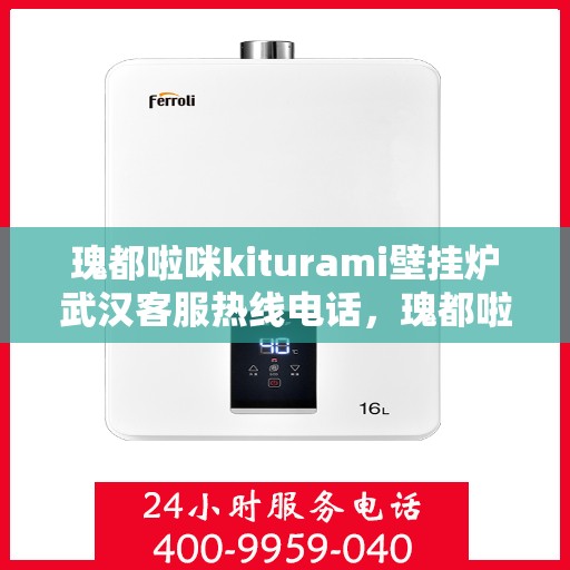 瑰都啦咪kiturami壁挂炉武汉客服热线电话，瑰都啦咪kiturami壁挂炉武汉客服热线电话全解析