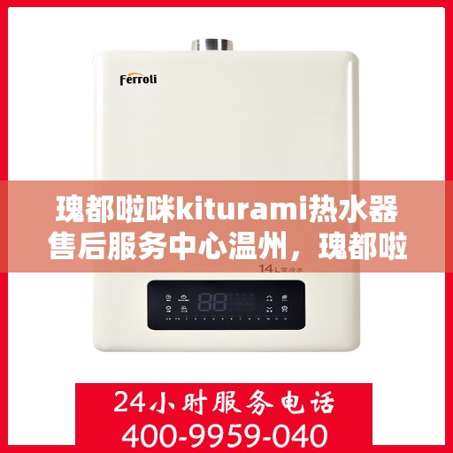 瑰都啦咪kiturami热水器售后服务中心温州，瑰都啦咪kiturami热水器温州售后服务中心，专业团队，贴心服务