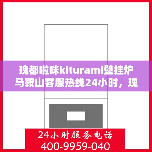 瑰都啦咪kiturami壁挂炉马鞍山客服热线24小时，瑰都啦咪kiturami壁挂炉马鞍山全天候客服热线，贴心服务随时在线