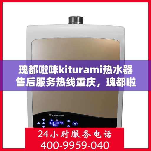 瑰都啦咪kiturami热水器售后服务热线重庆，瑰都啦咪kiturami热水器重庆售后服务热线详解