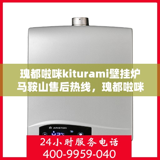 瑰都啦咪kiturami壁挂炉马鞍山售后热线，瑰都啦咪kiturami壁挂炉马鞍山专业售后热线及服务一览