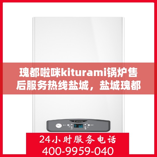 瑰都啦咪kiturami锅炉售后服务热线盐城，盐城瑰都啦咪kiturami锅炉售后服务热线及专业维修支持