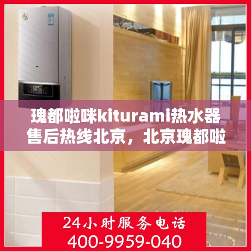 瑰都啦咪kiturami热水器售后热线北京，北京瑰都啦咪kiturami热水器售后热线及服务一览