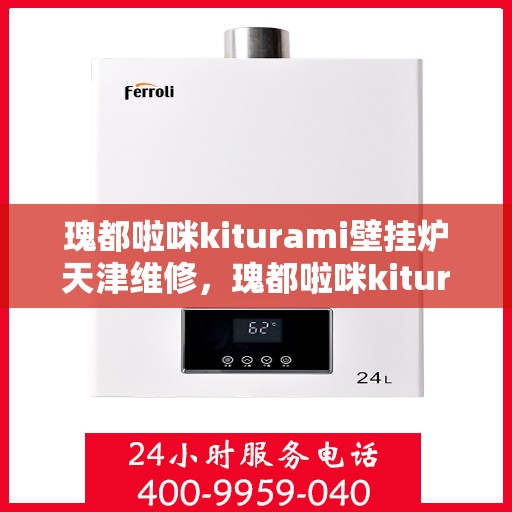 瑰都啦咪kiturami壁挂炉天津维修，瑰都啦咪kiturami壁挂炉天津专业维修服务指南