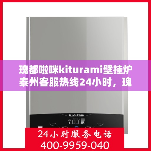 瑰都啦咪kiturami壁挂炉泰州客服热线24小时，瑰都啦咪kiturami壁挂炉泰州客服热线全天候服务支持