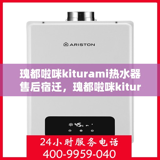 瑰都啦咪kiturami热水器售后宿迁，瑰都啦咪kiturami热水器宿迁售后服务中心专业服务解析