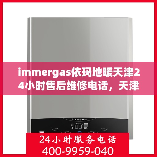 immergas依玛地暖天津24小时售后维修电话，天津依玛地暖全天候售后维修服务热线
