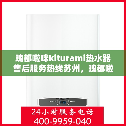 瑰都啦咪kiturami热水器售后服务热线苏州，瑰都啦咪kiturami热水器苏州售后服务热线，专业保障您的温暖生活