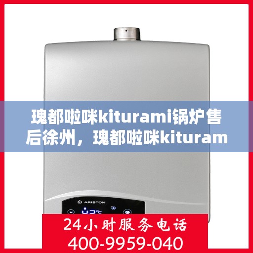 瑰都啦咪kiturami锅炉售后徐州，瑰都啦咪kiturami锅炉在徐州的专业售后维修服务
