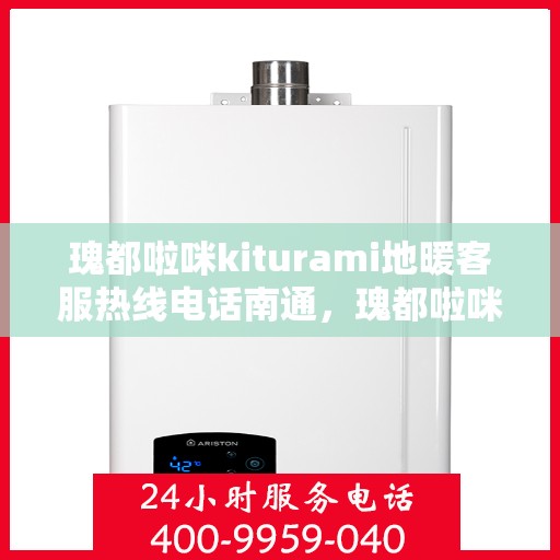 瑰都啦咪kiturami地暖客服热线电话南通，瑰都啦咪kiturami地暖南通客服热线电话全解析