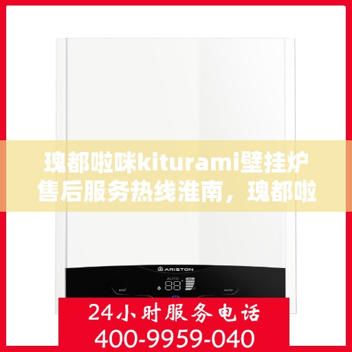 瑰都啦咪kiturami壁挂炉售后服务热线淮南，瑰都啦咪kiturami壁挂炉淮南售后服务热线全解析