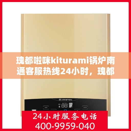 瑰都啦咪kiturami锅炉南通客服热线24小时，瑰都啦咪kiturami锅炉南通客服热线全天候服务支持