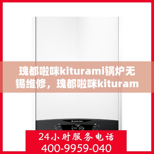 瑰都啦咪kiturami锅炉无锡维修，瑰都啦咪kiturami锅炉无锡专业维修服务