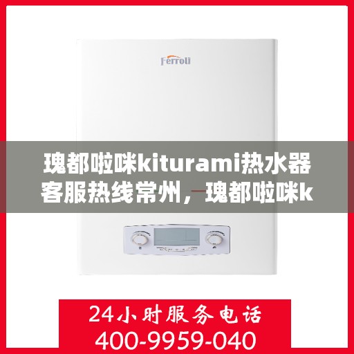 瑰都啦咪kiturami热水器客服热线常州，瑰都啦咪kiturami热水器常州客服热线详解